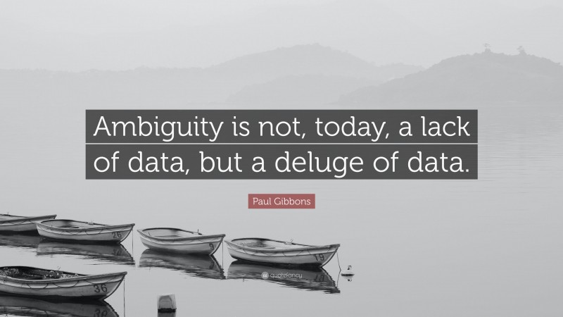 Paul Gibbons Quote: “Ambiguity is not, today, a lack of data, but a deluge of data.”