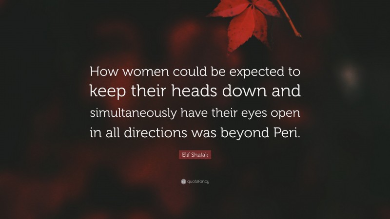 Elif Shafak Quote: “How women could be expected to keep their heads down and simultaneously have their eyes open in all directions was beyond Peri.”