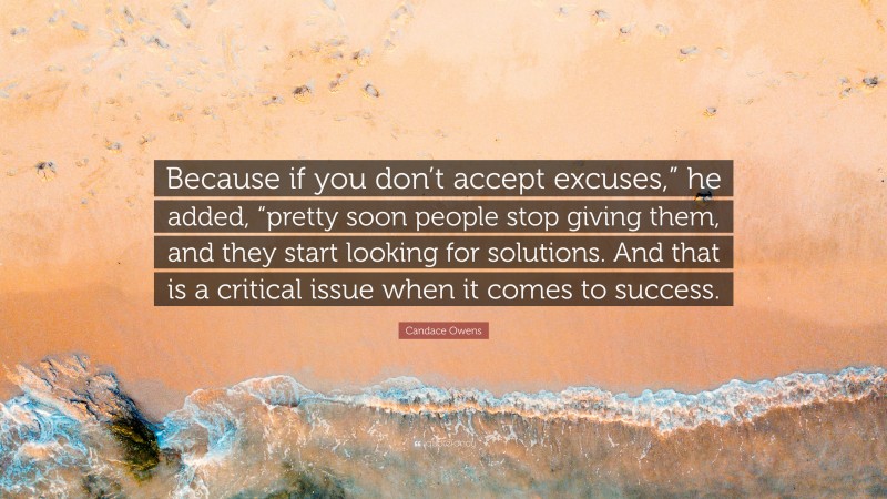 Candace Owens Quote: “Because if you don’t accept excuses,” he added, “pretty soon people stop giving them, and they start looking for solutions. And that is a critical issue when it comes to success.”