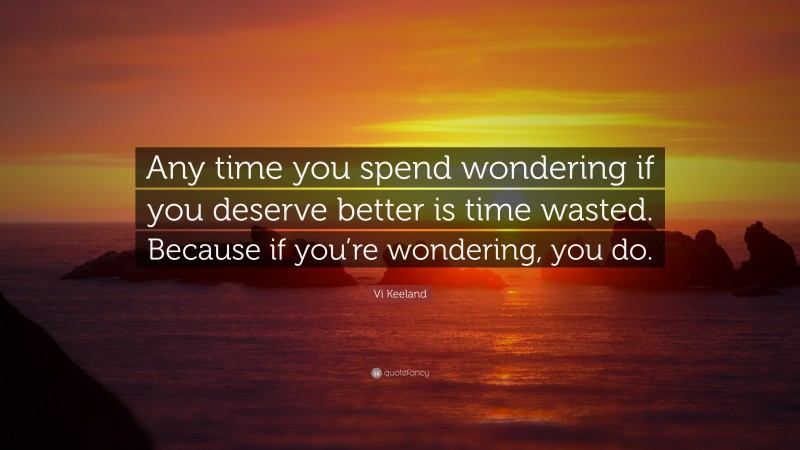 Vi Keeland Quote: “Any time you spend wondering if you deserve better is time wasted. Because if you’re wondering, you do.”