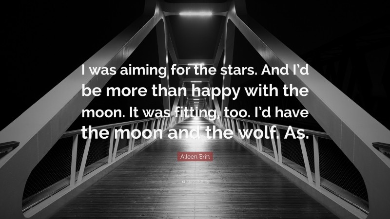 Aileen Erin Quote: “I was aiming for the stars. And I’d be more than happy with the moon. It was fitting, too. I’d have the moon and the wolf. As.”