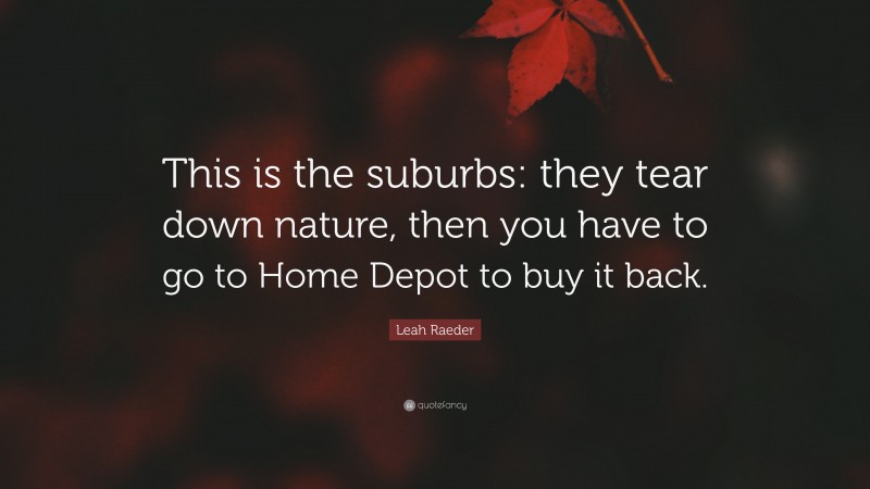 Leah Raeder Quote: “This is the suburbs: they tear down nature, then you have to go to Home Depot to buy it back.”