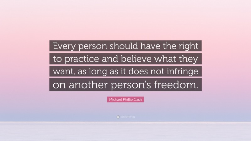 Michael Phillip Cash Quote: “Every person should have the right to practice and believe what they want, as long as it does not infringe on another person’s freedom.”