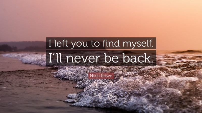 Nikki Rowe Quote: “I left you to find myself, I’ll never be back.”