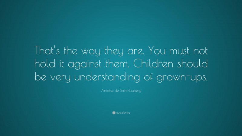 Antoine de Saint-Exupéry Quote: “That’s the way they are. You must not hold it against them. Children should be very understanding of grown-ups.”