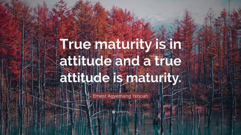 Ernest Agyemang Yeboah Quote: “True maturity is in attitude and a true attitude is maturity.”