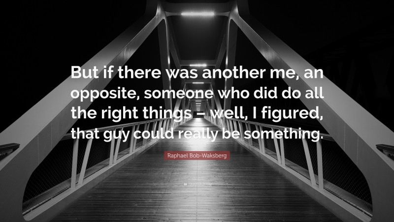 Raphael Bob-Waksberg Quote: “But if there was another me, an opposite, someone who did do all the right things – well, I figured, that guy could really be something.”