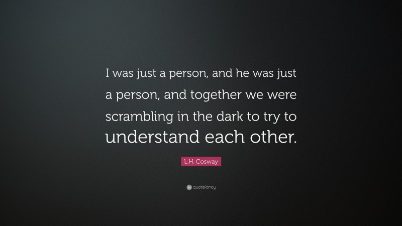 L.H. Cosway Quote: “I was just a person, and he was just a person, and together we were scrambling in the dark to try to understand each other.”