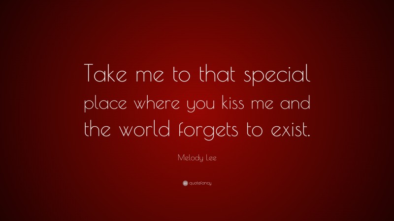 Melody Lee Quote: “Take me to that special place where you kiss me and the world forgets to exist.”