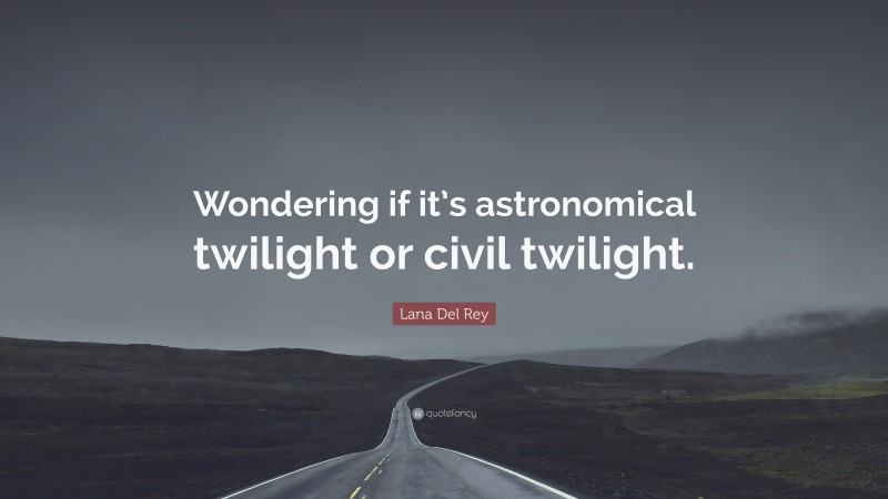 Lana Del Rey Quote: “Wondering if it’s astronomical twilight or civil twilight.”