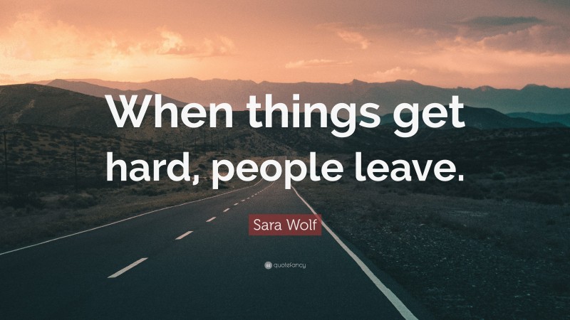 Sara Wolf Quote: “When things get hard, people leave.”