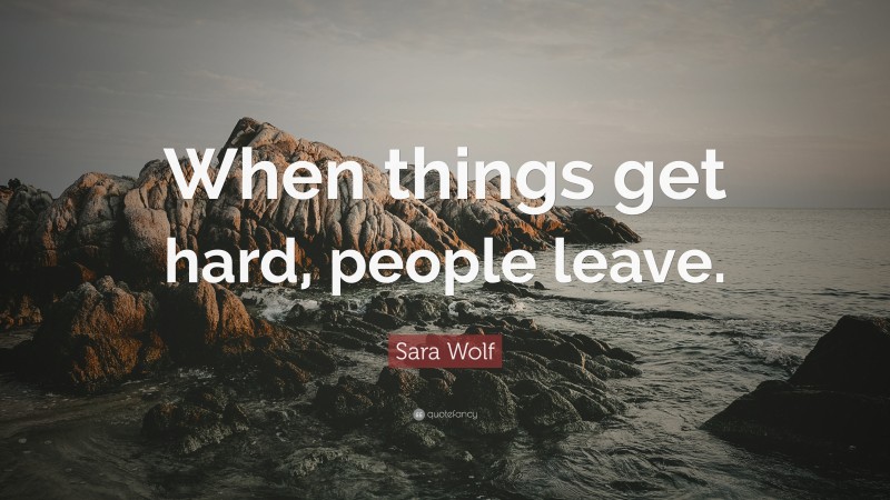 Sara Wolf Quote: “When things get hard, people leave.”