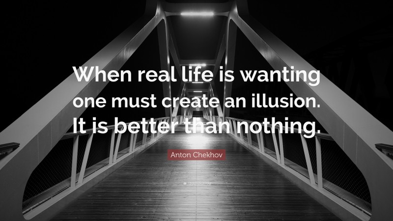 Anton Chekhov Quote: “When real life is wanting one must create an illusion. It is better than nothing.”