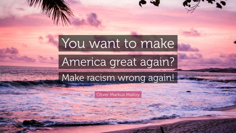 Oliver Markus Malloy Quote: “You want to make America great again? Make racism wrong again!”