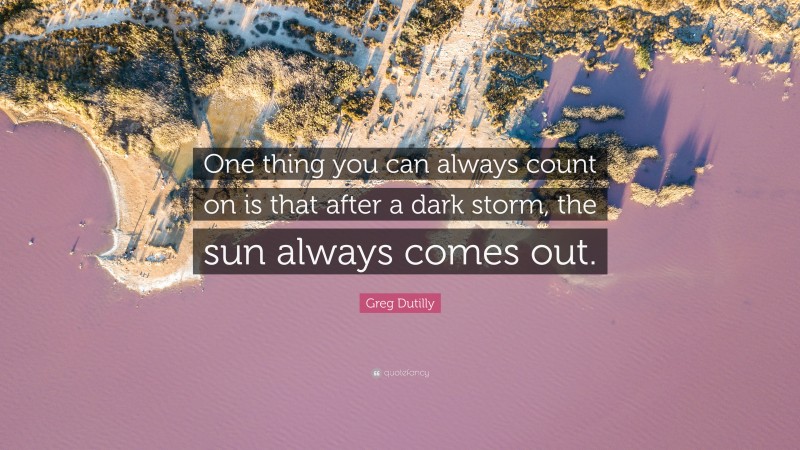 Greg Dutilly Quote: “One thing you can always count on is that after a dark storm, the sun always comes out.”