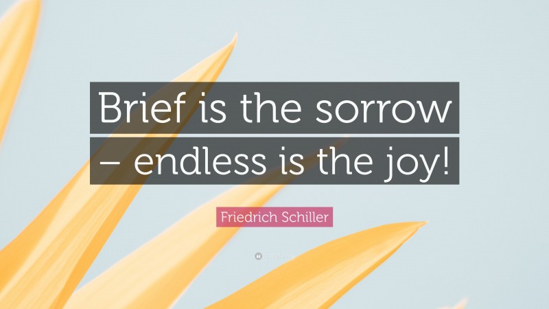 Friedrich Schiller Quote: “Brief is the sorrow – endless is the joy!”