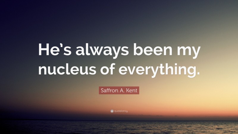 Saffron A. Kent Quote: “He’s always been my nucleus of everything.”