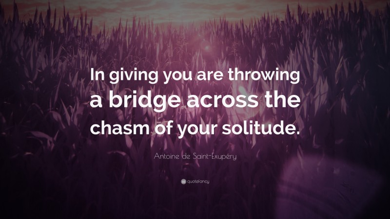 Antoine de Saint-Exupéry Quote: “In giving you are throwing a bridge across the chasm of your solitude.”