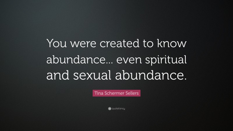 Tina Schermer Sellers Quote: “You were created to know abundance... even spiritual and sexual abundance.”
