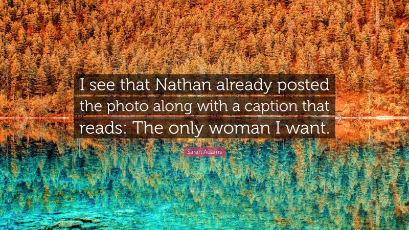 Sarah Adams Quote: “I see that Nathan already posted the photo along with a caption that reads: The only woman I want.”