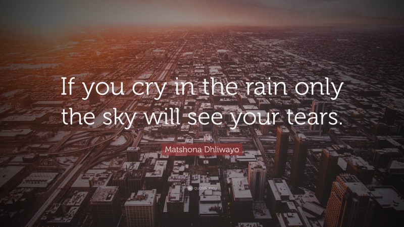 Matshona Dhliwayo Quote: “If you cry in the rain only the sky will see your tears.”