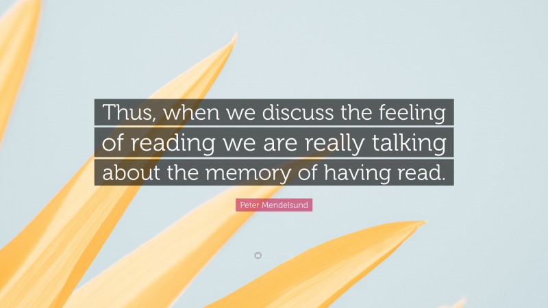 Peter Mendelsund Quote: “Thus, when we discuss the feeling of reading we are really talking about the memory of having read.”