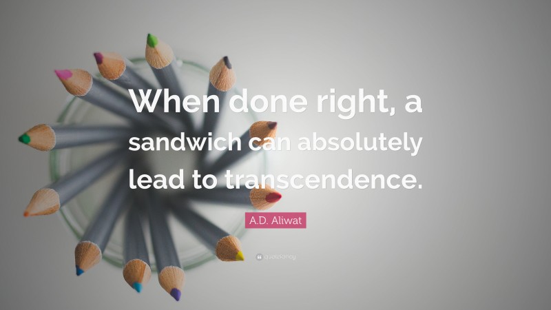 A.D. Aliwat Quote: “When done right, a sandwich can absolutely lead to transcendence.”