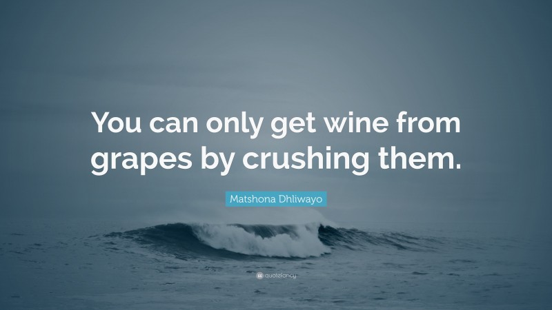 Matshona Dhliwayo Quote: “You can only get wine from grapes by crushing them.”
