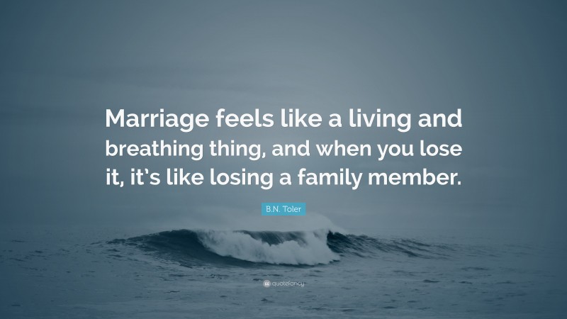 B.N. Toler Quote: “Marriage feels like a living and breathing thing, and when you lose it, it’s like losing a family member.”