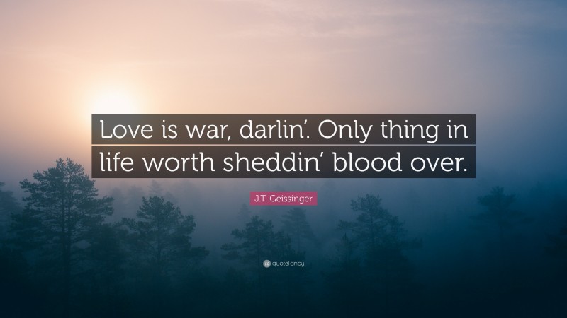 J.T. Geissinger Quote: “Love is war, darlin’. Only thing in life worth sheddin’ blood over.”