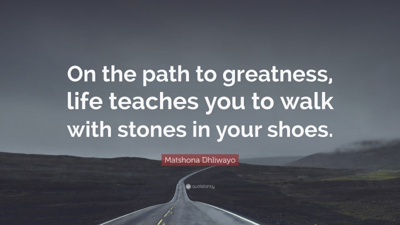 Matshona Dhliwayo Quote: “On the path to greatness, life teaches you to walk with stones in your shoes.”