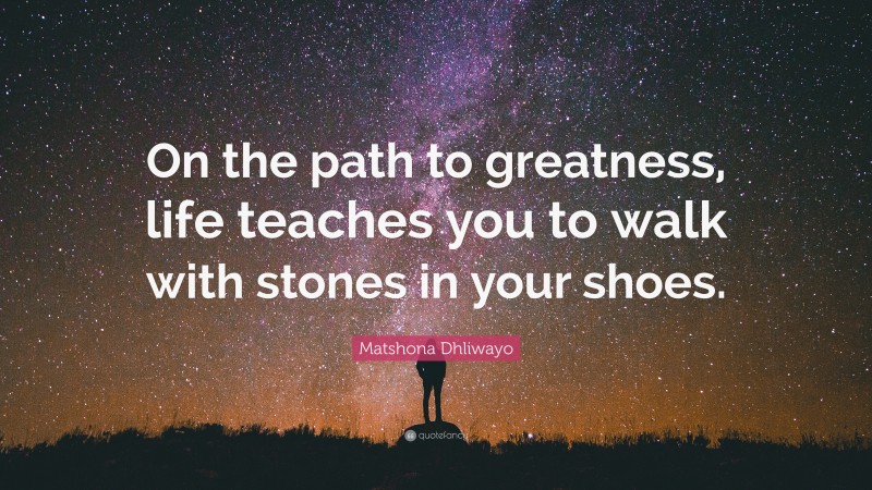 Matshona Dhliwayo Quote: “On the path to greatness, life teaches you to walk with stones in your shoes.”