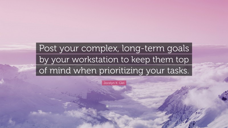 Jocelyn K. Glei Quote: “Post your complex, long-term goals by your workstation to keep them top of mind when prioritizing your tasks.”