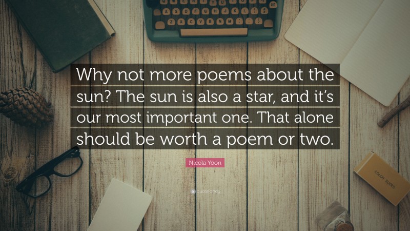 Nicola Yoon Quote: “Why not more poems about the sun? The sun is also a star, and it’s our most important one. That alone should be worth a poem or two.”
