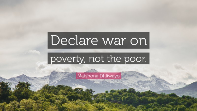 Matshona Dhliwayo Quote: “Declare war on poverty, not the poor.”