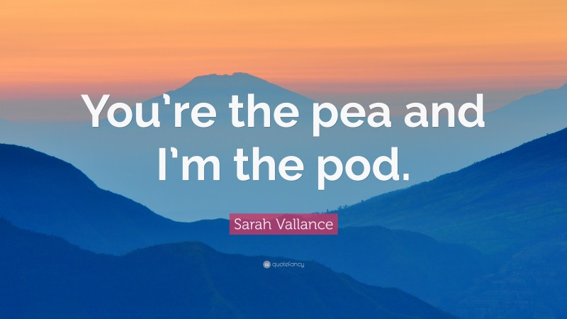 Sarah Vallance Quote: “You’re the pea and I’m the pod.”