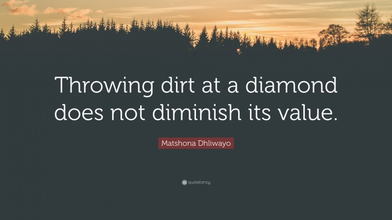 Matshona Dhliwayo Quote: “Throwing dirt at a diamond does not diminish its value.”