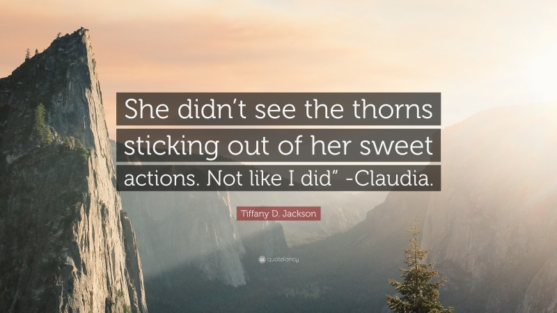Tiffany D. Jackson Quote: “She didn’t see the thorns sticking out of her sweet actions. Not like I did” -Claudia.”