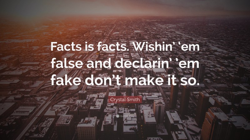 Crystal Smith Quote: “Facts is facts. Wishin’ ‘em false and declarin’ ’em fake don’t make it so.”