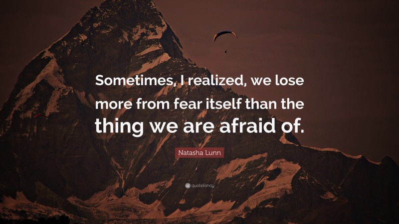 Natasha Lunn Quote: “Sometimes, I realized, we lose more from fear itself than the thing we are afraid of.”