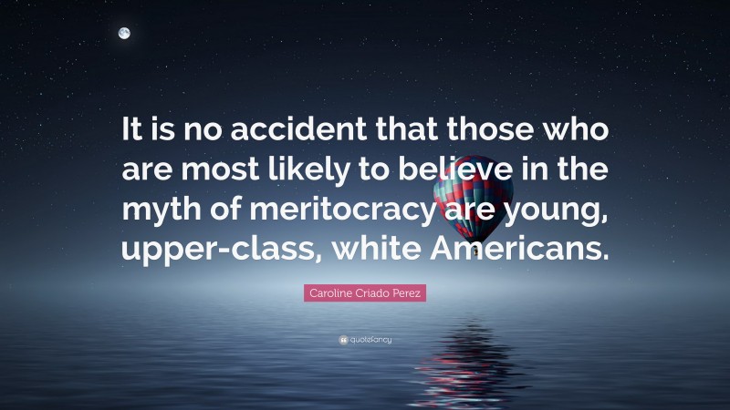 Caroline Criado Perez Quote: “It is no accident that those who are most likely to believe in the myth of meritocracy are young, upper-class, white Americans.”