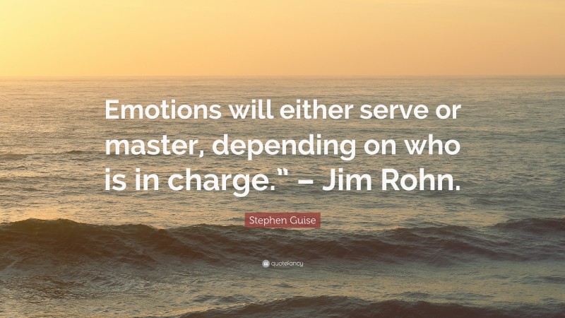 Stephen Guise Quote: “Emotions will either serve or master, depending on who is in charge.” – Jim Rohn.”