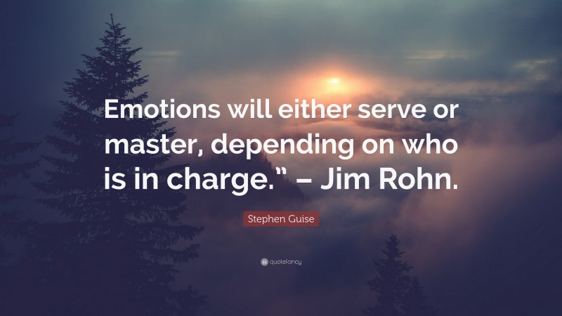 Stephen Guise Quote: “Emotions will either serve or master, depending on who is in charge.” – Jim Rohn.”