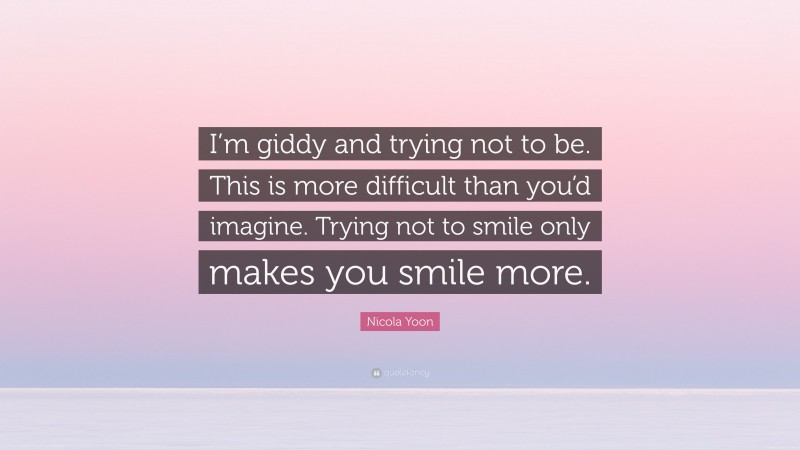 Nicola Yoon Quote: “I’m giddy and trying not to be. This is more difficult than you’d imagine. Trying not to smile only makes you smile more.”