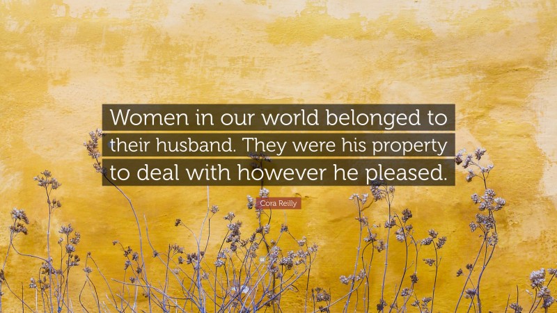 Cora Reilly Quote: “Women in our world belonged to their husband. They were his property to deal with however he pleased.”