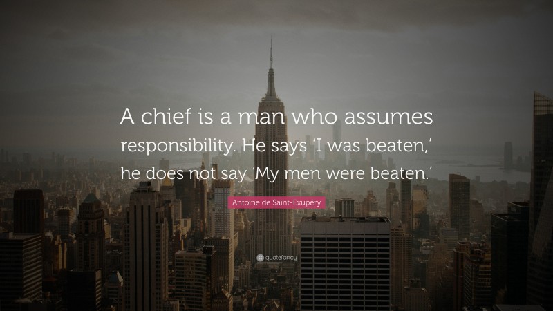 Antoine de Saint-Exupéry Quote: “A chief is a man who assumes responsibility. He says ‘I was beaten,’ he does not say ‘My men were beaten.’”