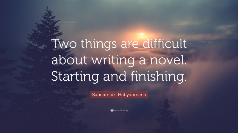 Bangambiki Habyarimana Quote: “Two things are difficult about writing a novel. Starting and finishing.”