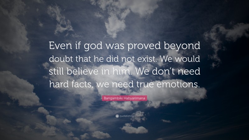 Bangambiki Habyarimana Quote: “Even if god was proved beyond doubt that he did not exist. We would still believe in him. We don’t need hard facts, we need true emotions.”