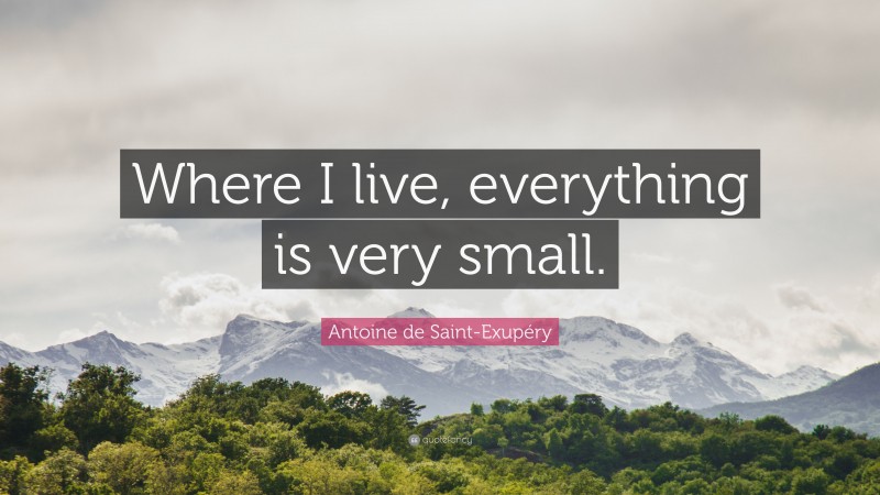 Antoine de Saint-Exupéry Quote: “Where I live, everything is very small.”