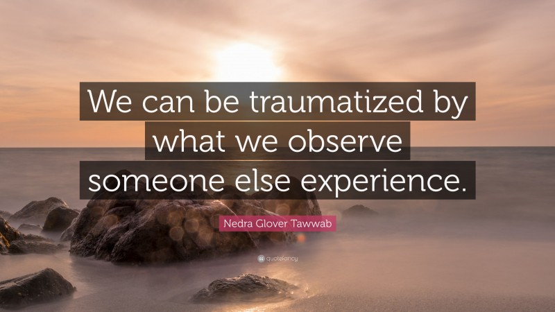 Nedra Glover Tawwab Quote: “We can be traumatized by what we observe someone else experience.”